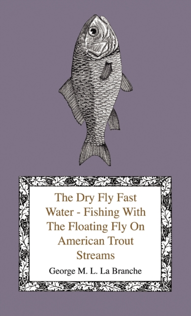 Dry Fly Fast Water - Fishing with the Floating Fly on American Trout Streams, Together with Some Observations on Fly Fishing in General