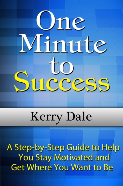 One Minute to Success: A Step-by-Step Guide to Help You Stay Motivated and Get Where You Want to Be