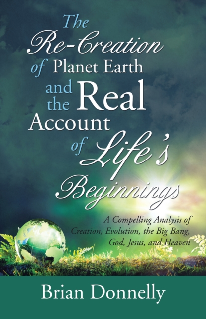 Re-Creation of Planet Earth and the Real Account of Life'S Beginnings