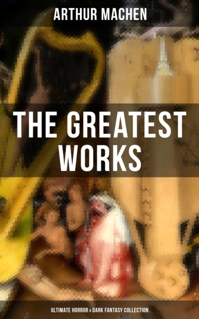 Greatest Works of Arthur Machen - Ultimate Horror & Dark Fantasy Collection