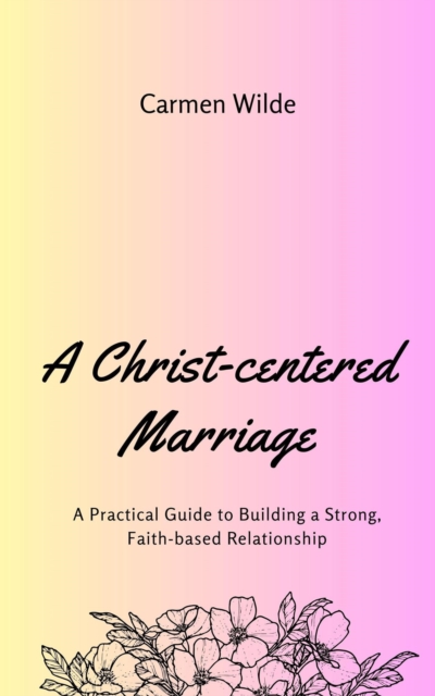 Christ-centered Marriage: A Practical Guide to Building a Strong, Faith-based Relationship