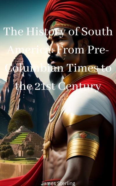 History of South America: From Pre-Columbian Times to the 21st Century