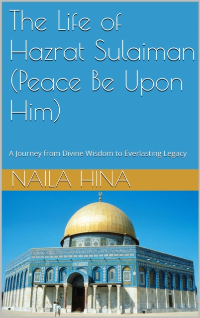 Life Of Hazrat Sulaiman (Peace Be Upon Him) A Journey from Divine Wisdom to Everlasting Legacy
