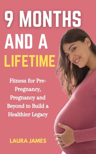 9 Months and a Lifetime: Fitness for Pre-Pregnancy, Pregnancy and Beyond to Build a Healthier Legacy