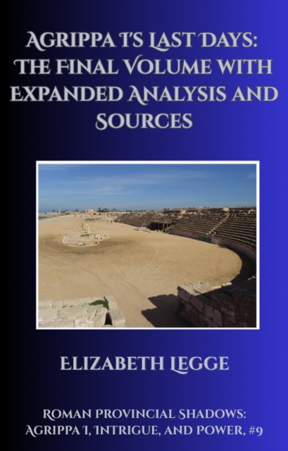Agrippa I's Last Days: The Final Volume with Expanded Analysis and Sources