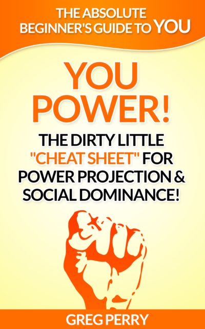 YOU Power! The Dirty Little &quote;Cheat Sheet&quote; for Power Projection & Social Dominance!