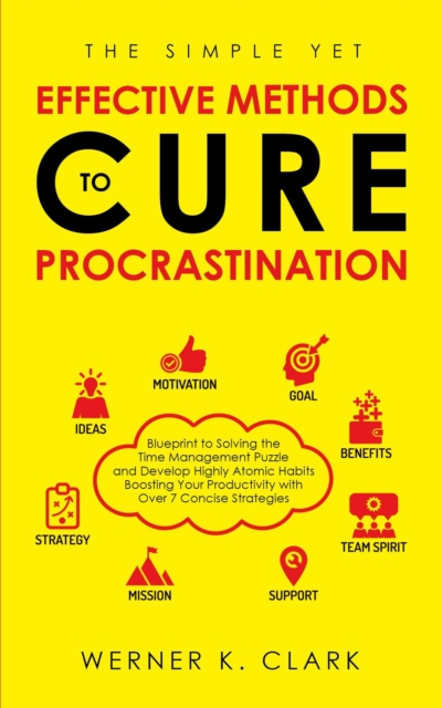 Simple Yet Effective Methods to Cure Procrastination: Blueprint to Solving the Time Management Puzzle and Develop Highly Atomic Habits Boosting Your Productivity with Over 7 Concise Strategies