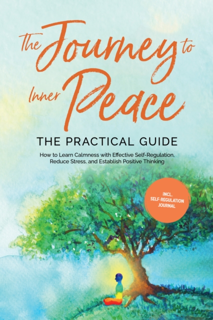 Journey to Inner Peace - The Practical Guide: How to Learn Calmness with Effective Self-Regulation, Reduce Stress, and Establish Positive Thinking - Including Self-Regulation Journal