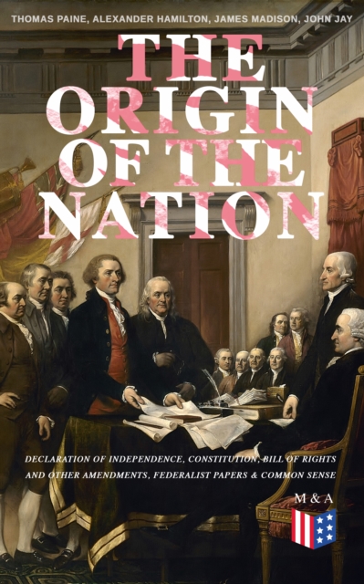 Origin of the Nation: Declaration of Independence, Constitution, Bill of Rights and Other Amendments, Federalist Papers & Common Sense