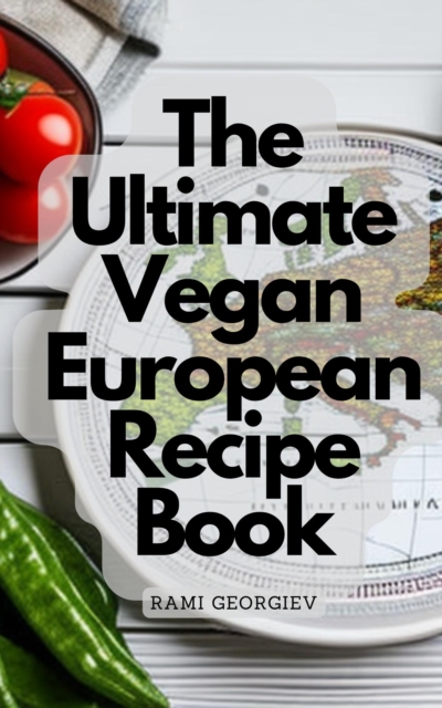 Ultimate Vegan European Recipe Book - From the Streets of Paris to the Beaches of Greece
