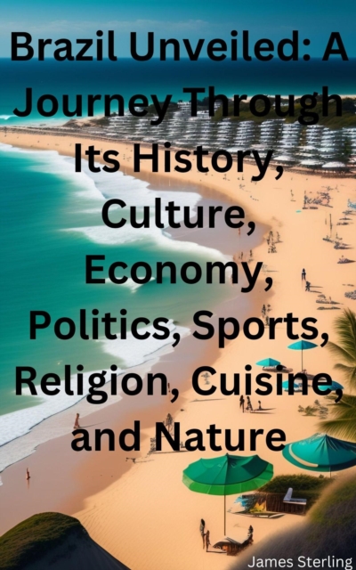 Brazil Unveiled: A Journey Through Its History, Culture, Economy, Politics, Sports, Religion, Cuisine, and Nature