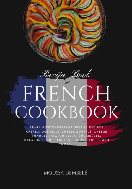French Cookbook: Learn how to Prepare Over 60 recipes Crepes, Quenelle, Cheese Souffle, Cheese Fondue, Ratatouille, Creme Brulee, Macaroni, Profiteroles, Soups, Sauces, and more.