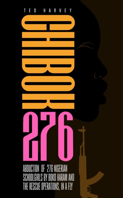 Chibok - 276 : Abduction  of  276 Nigerian Schoolgirls by Boko Haram and The Rescue Operations, In a Fly