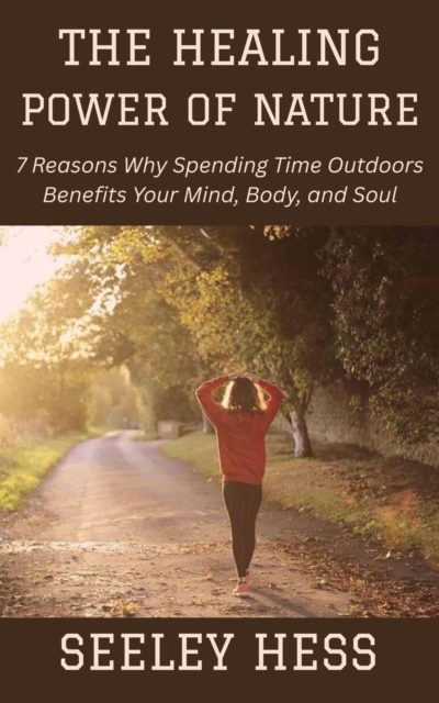 Healing Power of Nature: 7 Reasons Why Spending Time Outdoors Benefits Your Mind, Body, and Soul