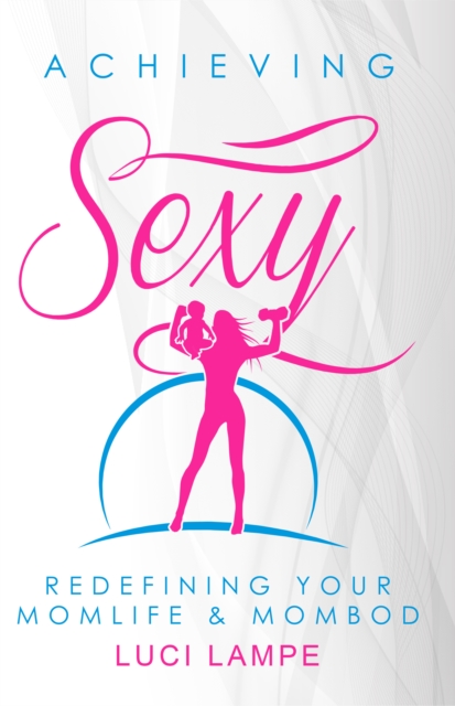 Achieving Sexy: Redefining Your Momlife & Mombod