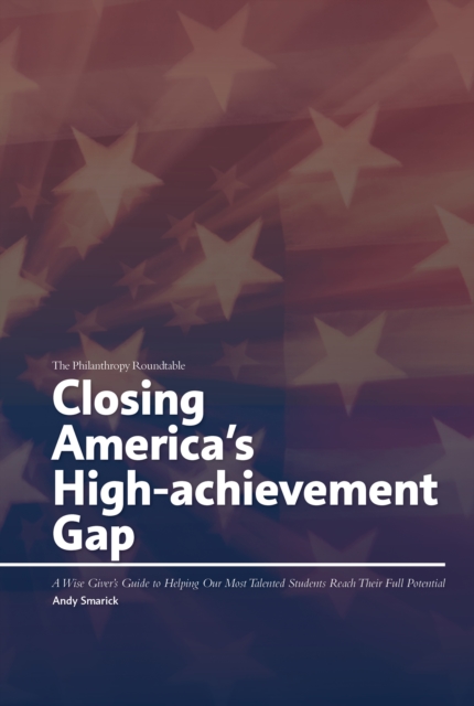 Closing America's High-achievement Gap: A Wise Giver's Guide to Helping Our Most Talented Students Reach Their Full Potential