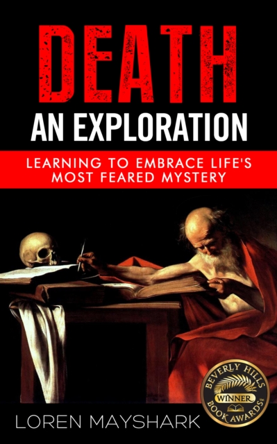 Death: An Exploration: Learning to Embrace Life's Most Feared Mystery