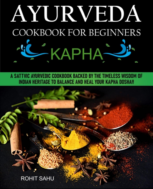 Ayurveda Cookbook For Beginners: Kapha: A Sattvic Ayurvedic Cookbook Backed by the Timeless Wisdom of Indian Heritage to Balance and Heal Your Kapha Dosha!!