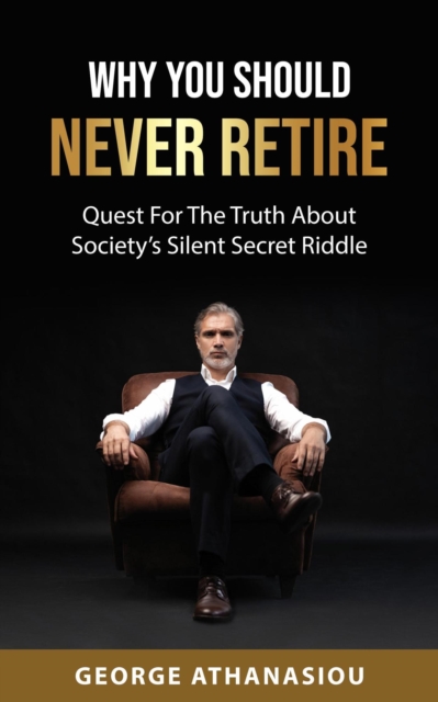 Why You Should Never Retire, Quest For The Truth About Society's Silent Secret Riddle