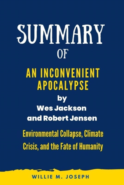 Summary of  An Inconvenient Apocalypse by Wes Jackson  and Robert Jensen: Environmental Collapse, Climate Crisis, and the Fate of Humanity