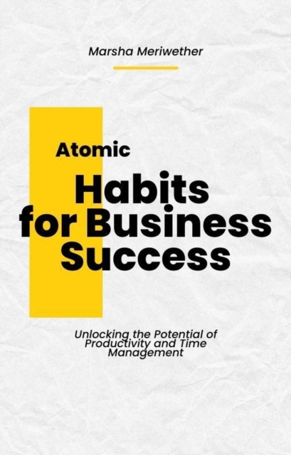 Atomic Habits for Business Success: Unlocking the Potential of Productivity and Time Management