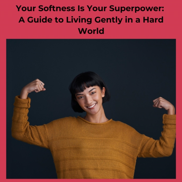 Your Softness Is Your Superpower: A Guide to Living Gently in a Hard World
