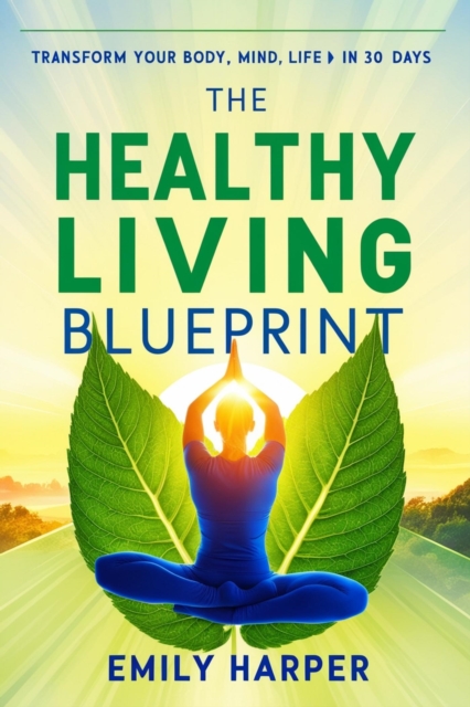Healthy Living Blueprint: Transform Your Body, Mind, and Life in 30 Days