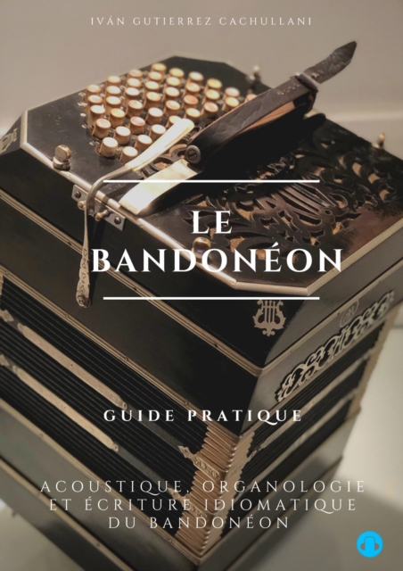 Le Bandoneon: Acoustique, Organologie et Ecriture Idiomatique du Bandoneon