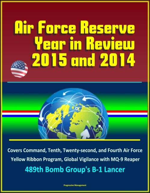Air Force Reserve Year in Review, 2015 and 2014: Covers Command, Tenth, Twenty-second, and Fourth Air Force, Yellow Ribbon Program, Global Vigilance with MQ-9 Reaper, 489th Bomb Group's B-1 Lancer