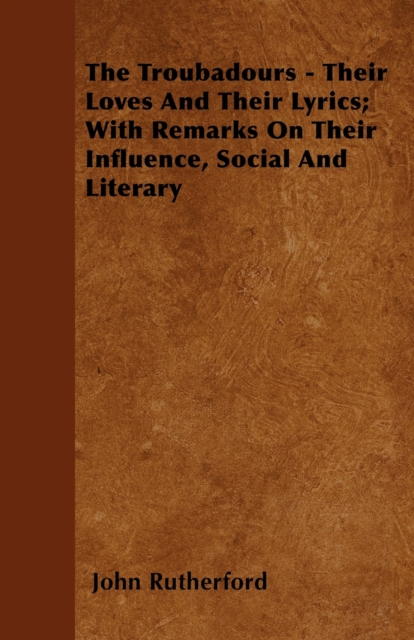 Troubadours - Their Loves and Their Lyrics; With Remarks on Their Influence, Social and Literary