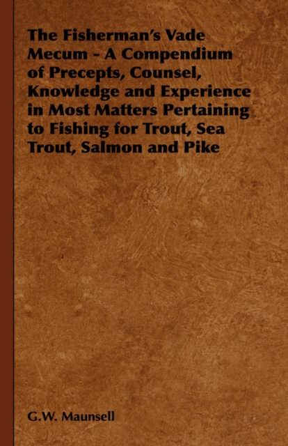 Fisherman's Vade Mecum - A Compendium of Precepts, Counsel, Knowledge and Experience in Most Matters Pertaining to Fishing for Trout, Sea Trout, Salmon and Pike