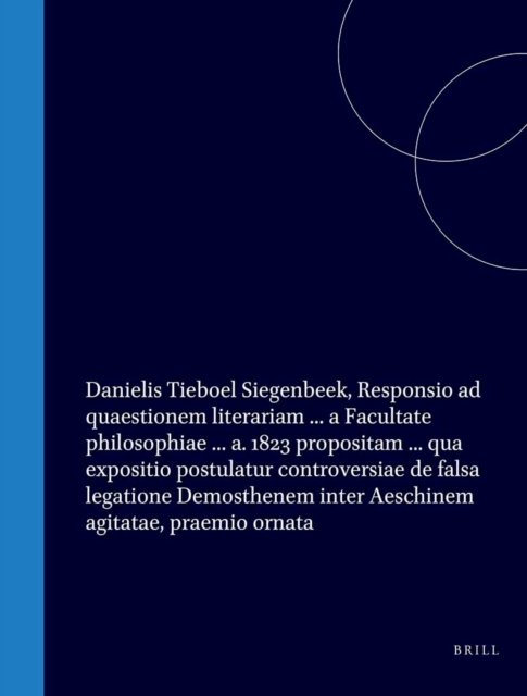 Danielis Tieboel Siegenbeek, Responsio ad quaestionem literariam ... a Facultate philosophiae ... a. 1823 propositam ... qua expositio postulatur controversiae de falsa legatione Demosthenem inter Aeschinem agitatae, praemio ornata
