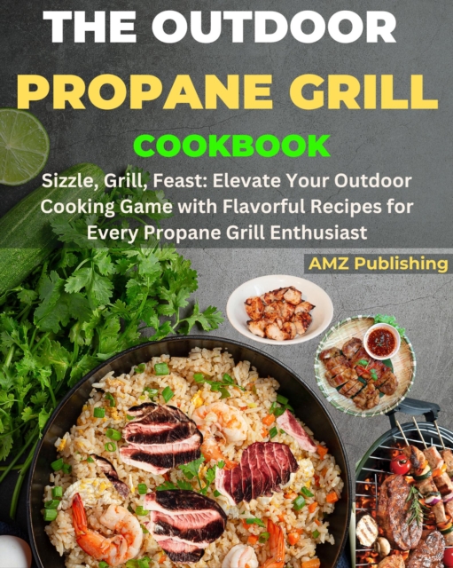 Outdoor Propane Grill Cookbook : Sizzle, Grill, Feast: Elevate Your Outdoor Cooking Game with Flavourful Recipes for Every Propane Grill Enthusiast