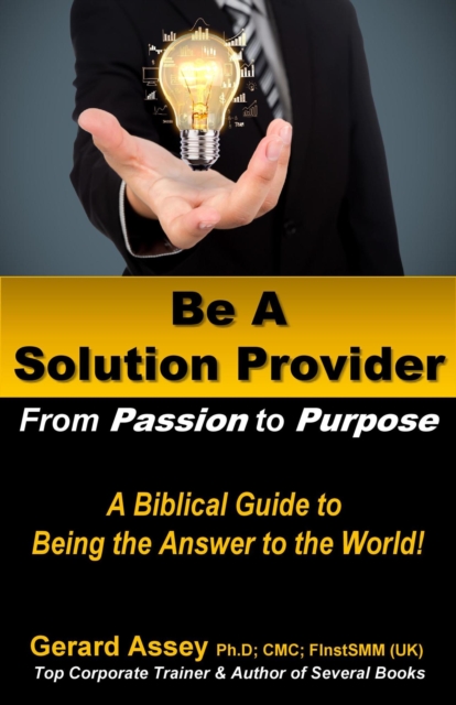 Be A Solution Provider: From Passion to Purpose-A Biblical Guide to Being the Answer to the World!