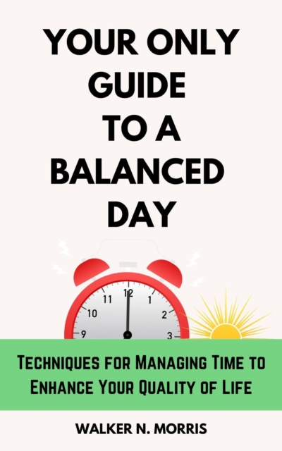 Your Only Guide to a Balanced Day: Techniques for Managing Time to Enhance Your Quality of Life