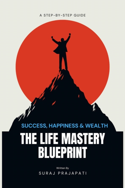 Life Mastery Blueprint:  A Step-by-Step Guide to Success, Happiness, and Wealth