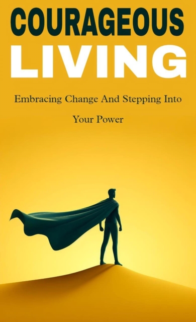 Courageous living: embracing change and stepping into your power