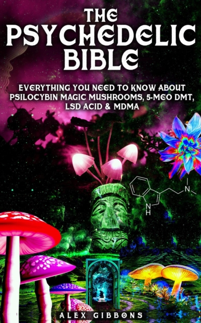 Psychedelic Bible - Everything You Need To Know About Psilocybin Magic Mushrooms, 5-Meo DMT, LSD/Acid & MDMA