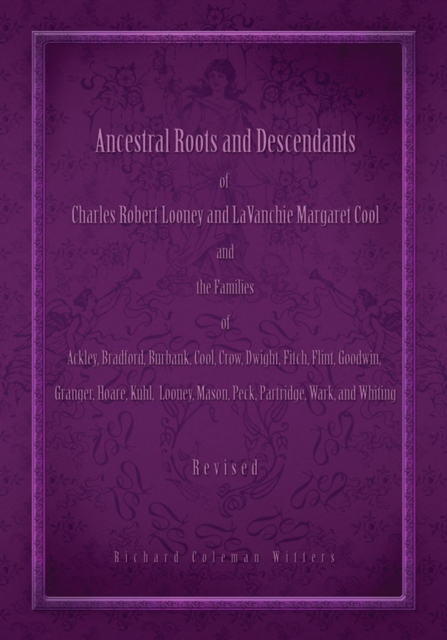 Ancestral Roots and Descendants of Charles Robert Looney and Lavanchie Margaret Cool and the Families of Ackley, Bradford, Burbank, Cool, Crow, Dwight, Fitch, Flint, Goodwin, Granger, Hoar, Kuhl, Looney, Mason, Partridge, Peck, Wark, and Whiting