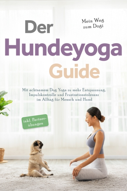 Der Hundeyoga Guide - Mein Weg zum Dogi: Mit achtsamem Dog Yoga zu mehr Entspannung, Impulskontrolle und Frustrationstoleranz im Alltag für Mensch und Hund - inkl. Partnerübungen