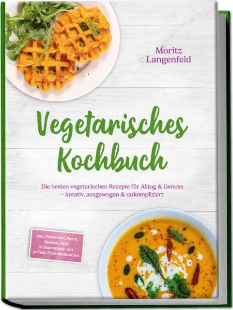 Vegetarisches Kochbuch: Die besten vegetarischen Rezepte fur Alltag & Genuss - kreativ, ausgewogen & unkompliziert - inkl. Fruhstuck, Pasta, Gemuse-, Reis- & Snackideen - mit 30-Tage-Ernahrungsplan