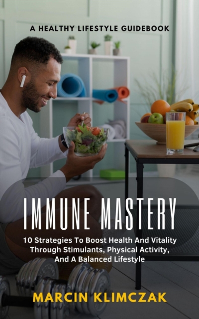 Immune Mastery A Healthy LIFESTYLE GUIDE BOOK , 10 Strategies To Boost; Health And Vitality, Through Stimulants, Physical Activity, And A Balanced Lifestyle