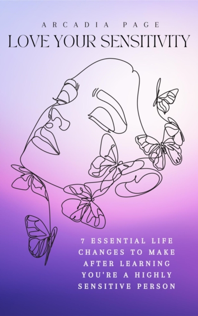 Love Your Sensitivity: 7 Essential Life Changes to Make after Learning You're a Highly Sensitive Person