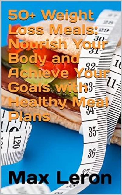 50+ Weight Loss Meals: Nourish Your Body and Achieve Your Goals with Healthy Meal Plans