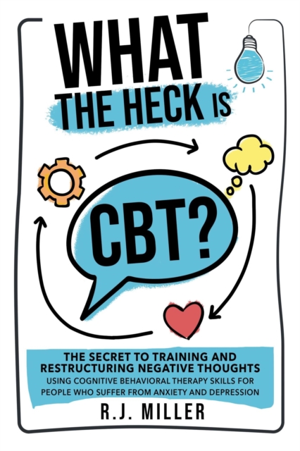 What The Heck Is CBT?: The Secret To Training And Restructuring Negative Thoughts Using Cognitive Behavioral Therapy Skills For People Who Suffer From Anxiety And Depression