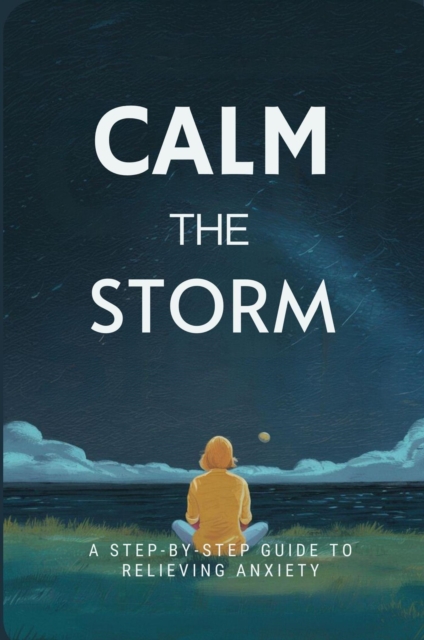 Calm The Storm: A Step-By-Step Guide To Relieving Anxiety