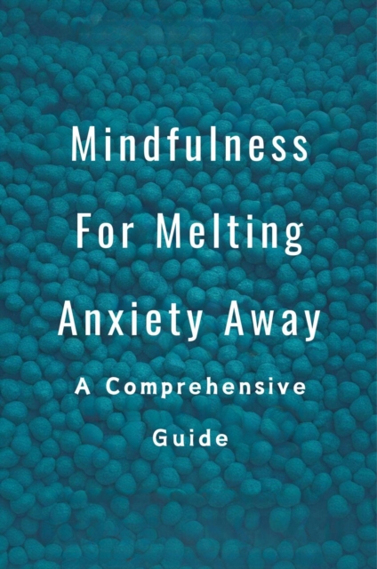 Mindfulness For Melting Anxiety Away: A Comprehensive Guide