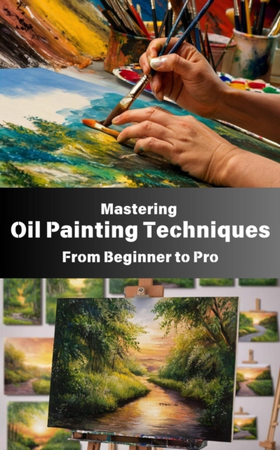 Mastering Oil Painting Techniques : From Beginner to Pro
