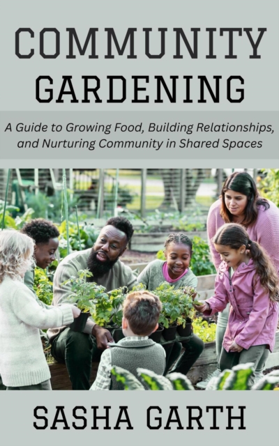 Community Gardening: A Guide to Growing Food, Building Relationships, and Nurturing Community in Shared Spaces