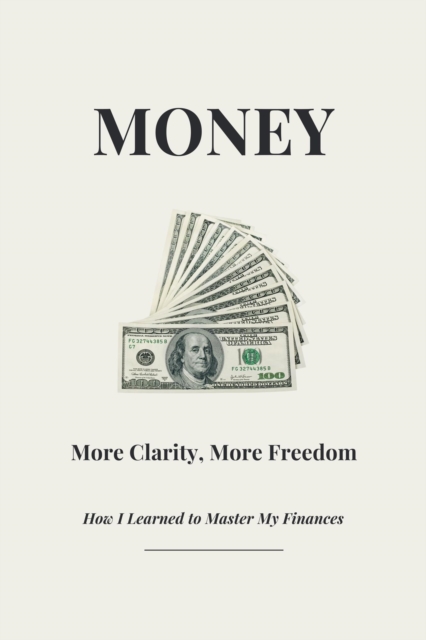 Money - More Clarity, More Freedom - How I Learned to Master My Finances